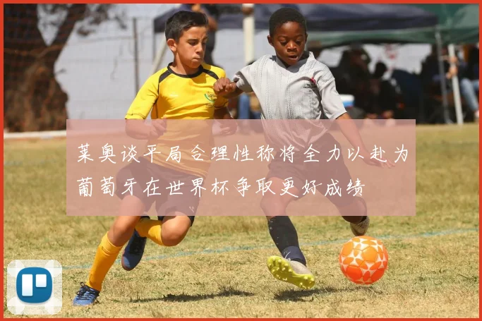 莱奥谈平局合理性称将全力以赴为葡萄牙在世界杯争取更好成绩