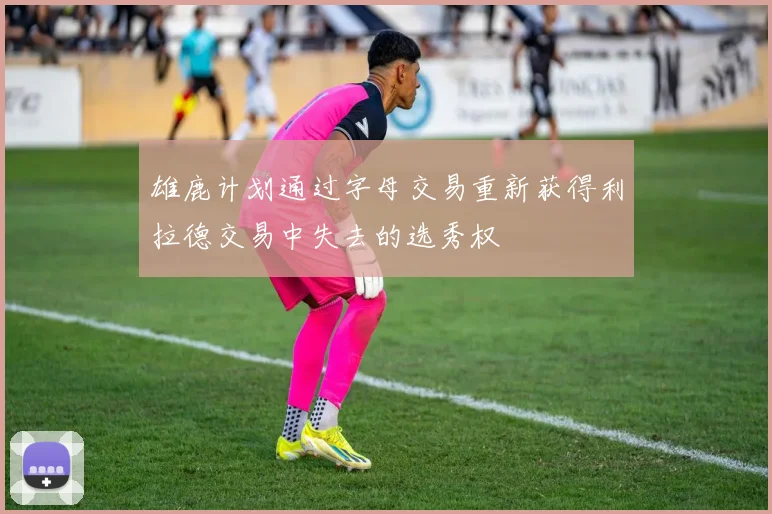 雄鹿计划通过字母交易重新获得利拉德交易中失去的选秀权