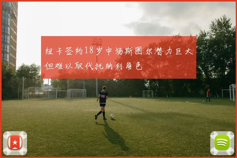 纽卡签约18岁中场斯图尔潜力巨大但难以取代托纳利角色