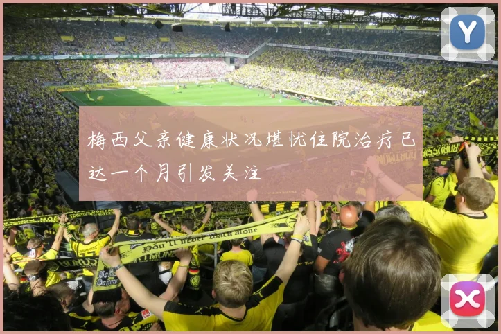 梅西父亲健康状况堪忧住院治疗已达一个月引发关注