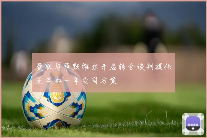曼联与萨默维尔开启转会谈判提供五年加一年合同方案