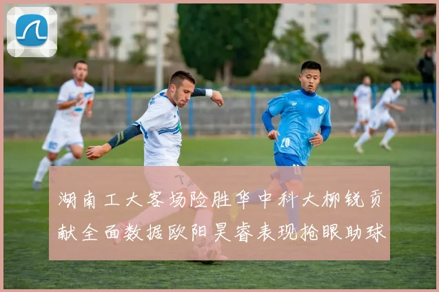 湖南工大客场险胜华中科大柳锐贡献全面数据欧阳昊睿表现抢眼助球队取胜
