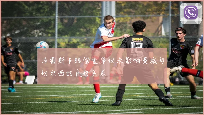马雷斯卡赔偿金争议未影响曼城与切尔西的良好关系