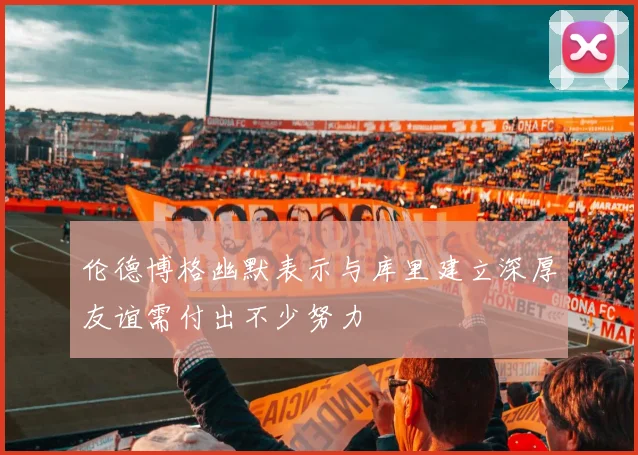 伦德博格幽默表示与库里建立深厚友谊需付出不少努力