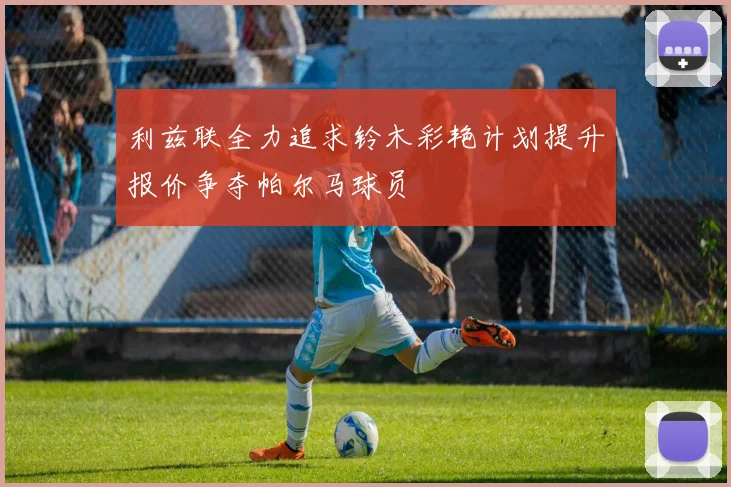 利兹联全力追求铃木彩艳计划提升报价争夺帕尔马球员