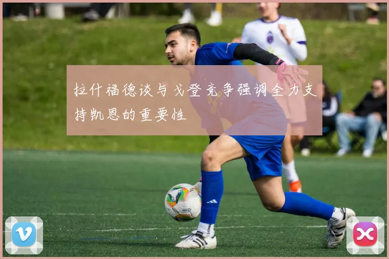 拉什福德谈与戈登竞争强调全力支持凯恩的重要性