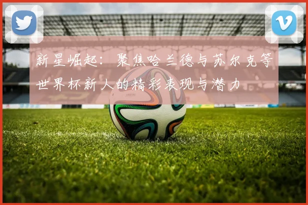 新星崛起：聚焦哈兰德与苏尔克等世界杯新人的精彩表现与潜力