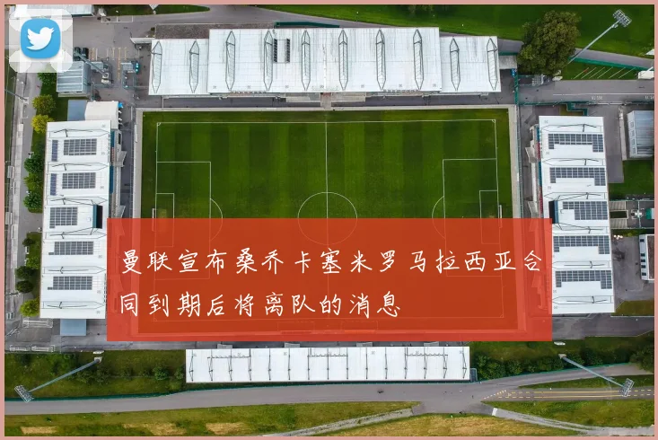 曼联宣布桑乔卡塞米罗马拉西亚合同到期后将离队的消息